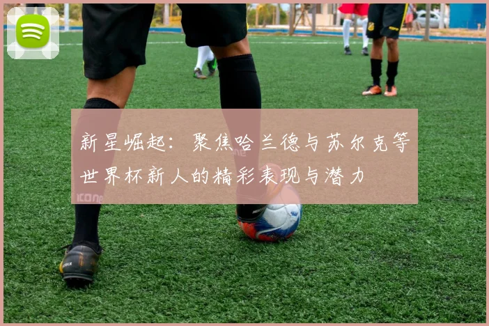 新星崛起：聚焦哈兰德与苏尔克等世界杯新人的精彩表现与潜力
