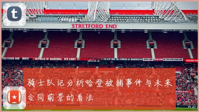 骑士队记分析哈登被捕事件与未来合同前景的看法