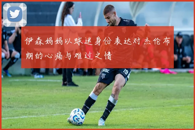 伊森妈妈以球迷身份表达对杰伦布朗的心痛与难过之情