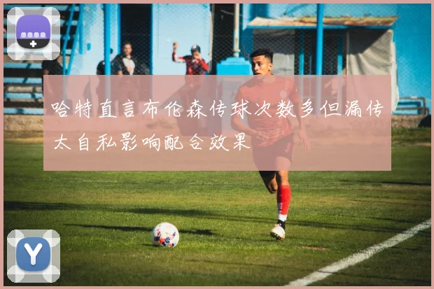 哈特直言布伦森传球次数多但漏传太自私影响配合效果