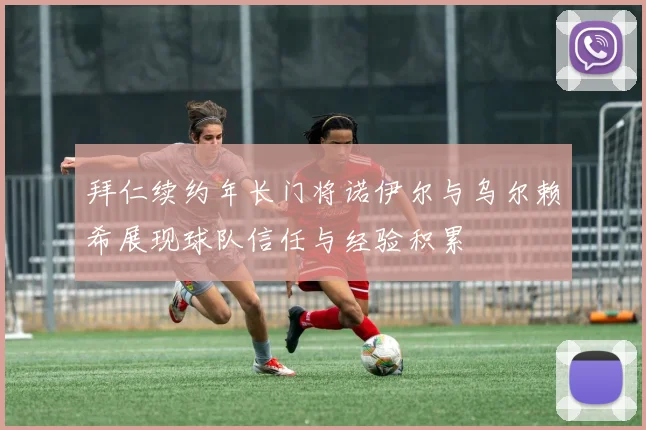 拜仁续约年长门将诺伊尔与乌尔赖希展现球队信任与经验积累