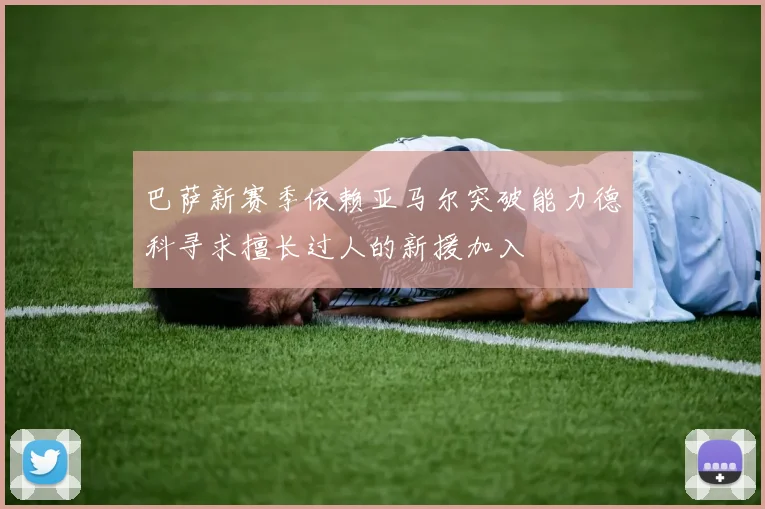 巴萨新赛季依赖亚马尔突破能力德科寻求擅长过人的新援加入