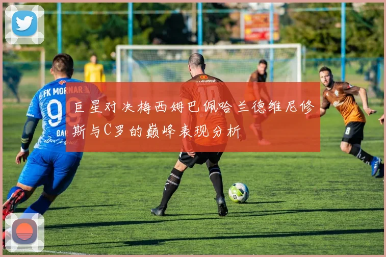 巨星对决梅西姆巴佩哈兰德维尼修斯与C罗的巅峰表现分析