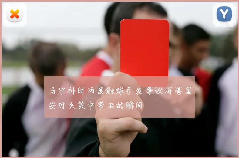 马宁补时两度触球引发争议海港国安对决笑中带泪的瞬间