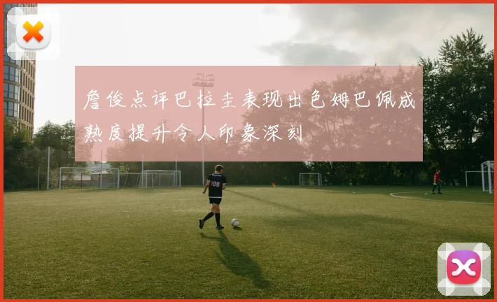 詹俊点评巴拉圭表现出色姆巴佩成熟度提升令人印象深刻